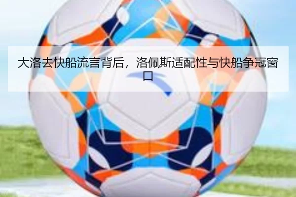 大洛去快船流言背后，洛佩斯适配性与快船争冠窗口