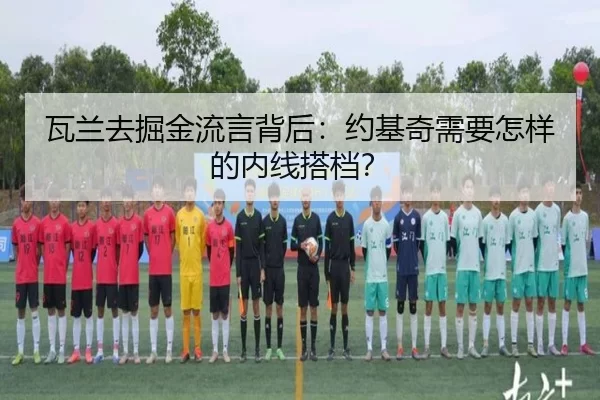 瓦兰去掘金流言背后：约基奇需要怎样的内线搭档？